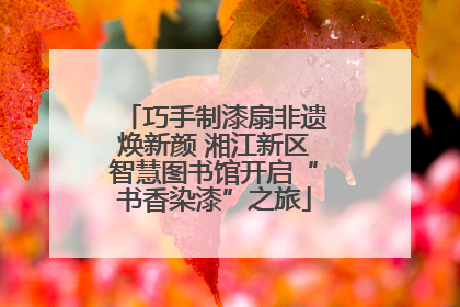 巧手制漆扇非遗焕新颜 湘江新区智慧图书馆开启“书香染漆”之旅